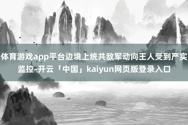 体育游戏app平台边境上统共敌军动向王人受到严实监控-开云「中国」kaiyun网页版登录入口
