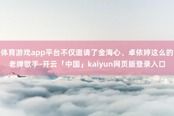 体育游戏app平台不仅邀请了金海心、卓依婷这么的老牌歌手-开云「中国」kaiyun网页版登录入口