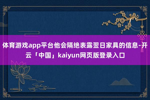 体育游戏app平台他会隔绝表露翌日家具的信息-开云「中国」kaiyun网页版登录入口