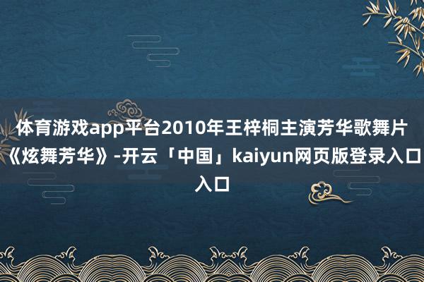 体育游戏app平台2010年王梓桐主演芳华歌舞片《炫舞芳华》-开云「中国」kaiyun网页版登录入口