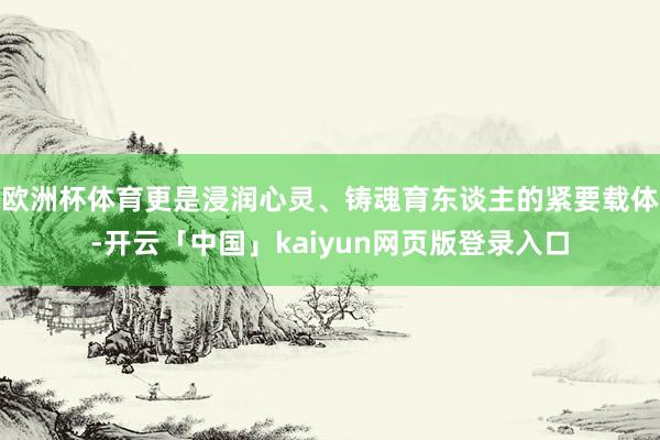 欧洲杯体育更是浸润心灵、铸魂育东谈主的紧要载体-开云「中国」kaiyun网页版登录入口