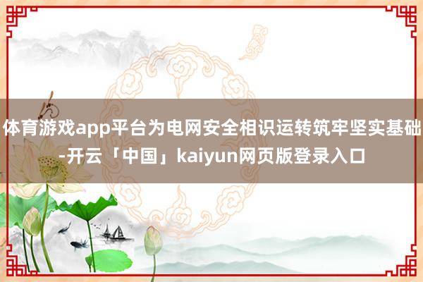 体育游戏app平台为电网安全相识运转筑牢坚实基础-开云「中国」kaiyun网页版登录入口