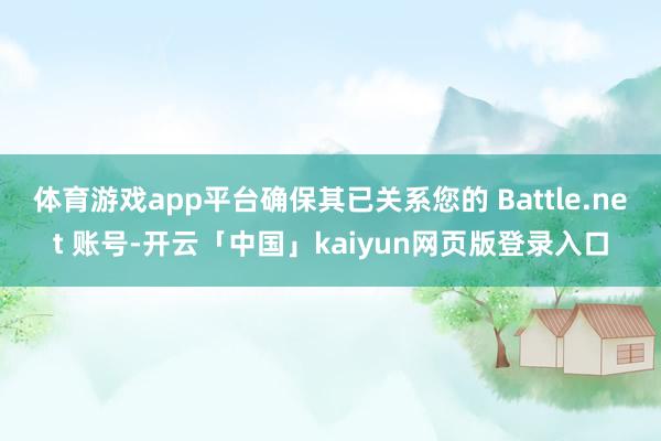 体育游戏app平台确保其已关系您的 Battle.net 账号-开云「中国」kaiyun网页版登录入口
