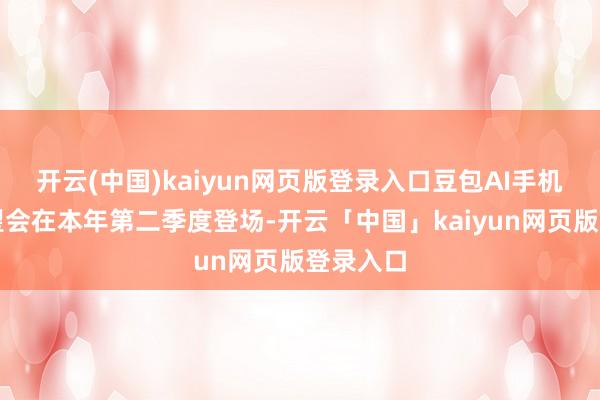 开云(中国)kaiyun网页版登录入口豆包AI手机二代瞻望会在本年第二季度登场-开云「中国」kaiyun网页版登录入口
