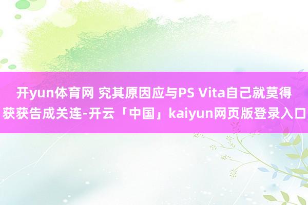 开yun体育网 究其原因应与PS Vita自己就莫得获获告成关连-开云「中国」kaiyun网页版登录入口
