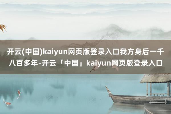 开云(中国)kaiyun网页版登录入口我方身后一千八百多年-开云「中国」kaiyun网页版登录入口