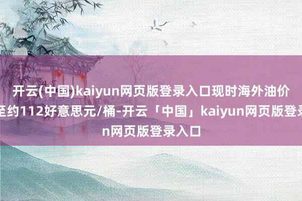 开云(中国)kaiyun网页版登录入口现时海外油价已升至约112好意思元/桶-开云「中国」kaiyun网页版登录入口