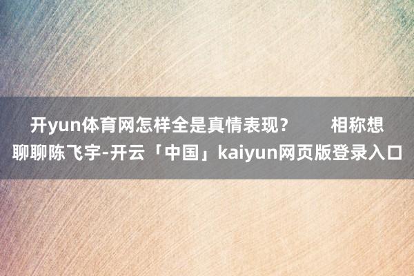 开yun体育网怎样全是真情表现？       相称想聊聊陈飞宇-开云「中国」kaiyun网页版登录入口