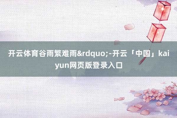 开云体育谷雨繁难雨&rdquo;-开云「中国」kaiyun网页版登录入口