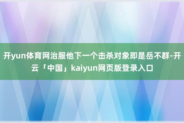 开yun体育网治服他下一个击杀对象即是岳不群-开云「中国」kaiyun网页版登录入口