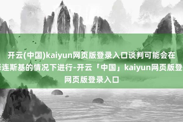 开云(中国)kaiyun网页版登录入口谈判可能会在莫得泽连斯基的情况下进行-开云「中国」kaiyun网页版登录入口