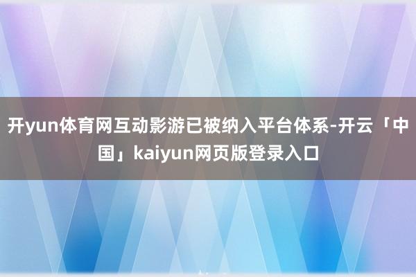 开yun体育网互动影游已被纳入平台体系-开云「中国」kaiyun网页版登录入口
