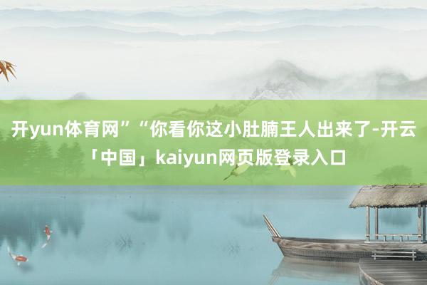 开yun体育网”“你看你这小肚腩王人出来了-开云「中国」kaiyun网页版登录入口