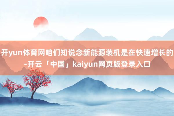 开yun体育网咱们知说念新能源装机是在快速增长的-开云「中国」kaiyun网页版登录入口