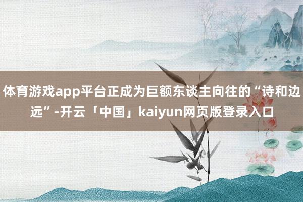 体育游戏app平台正成为巨额东谈主向往的“诗和边远”-开云「中国」kaiyun网页版登录入口