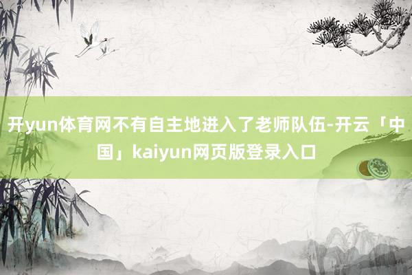 开yun体育网不有自主地进入了老师队伍-开云「中国」kaiyun网页版登录入口