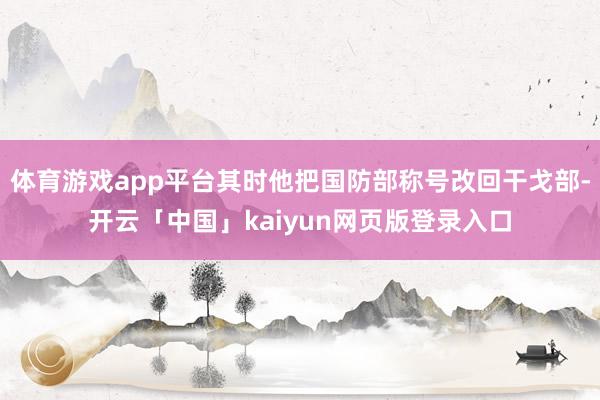 体育游戏app平台其时他把国防部称号改回干戈部-开云「中国」kaiyun网页版登录入口