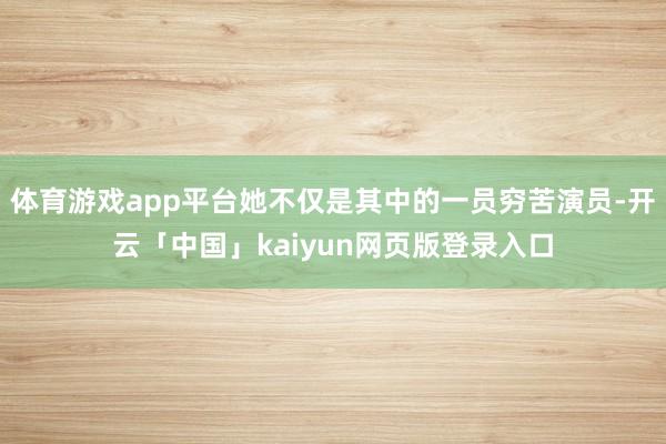 体育游戏app平台她不仅是其中的一员穷苦演员-开云「中国」kaiyun网页版登录入口
