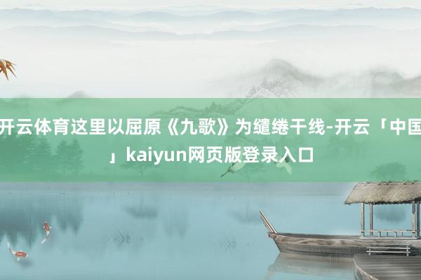 开云体育这里以屈原《九歌》为缱绻干线-开云「中国」kaiyun网页版登录入口