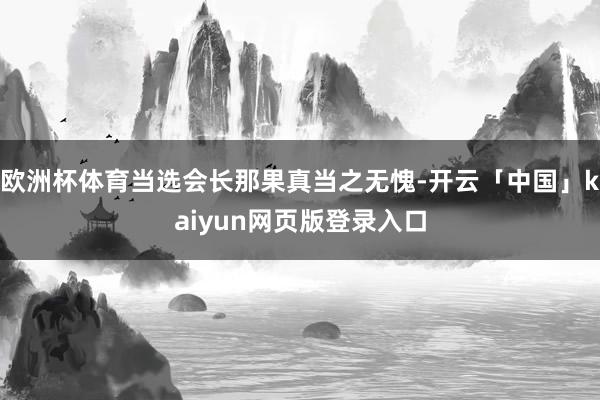 欧洲杯体育当选会长那果真当之无愧-开云「中国」kaiyun网页版登录入口