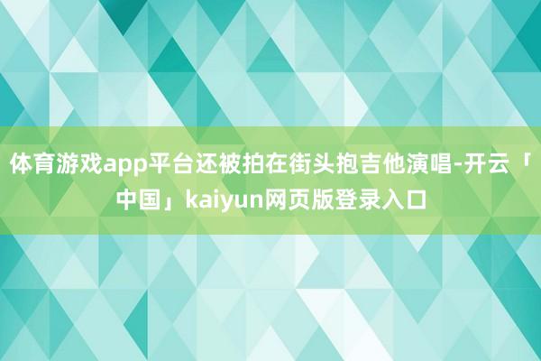 体育游戏app平台还被拍在街头抱吉他演唱-开云「中国」kaiyun网页版登录入口