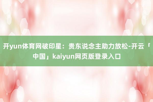 开yun体育网破印星：贵东说念主助力放松-开云「中国」kaiyun网页版登录入口