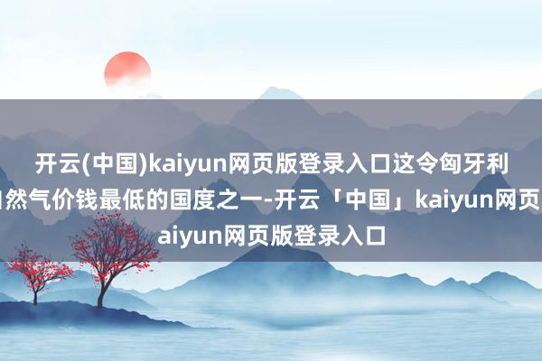 开云(中国)kaiyun网页版登录入口这令匈牙利成为欧洲自然气价钱最低的国度之一-开云「中国」kaiyun网页版登录入口
