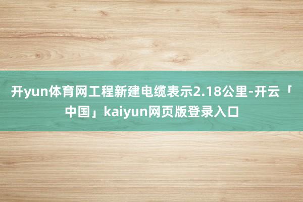 开yun体育网工程新建电缆表示2.18公里-开云「中国」kaiyun网页版登录入口