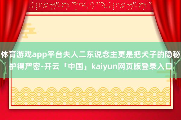 体育游戏app平台夫人二东说念主更是把犬子的隐秘护得严密-开云「中国」kaiyun网页版登录入口