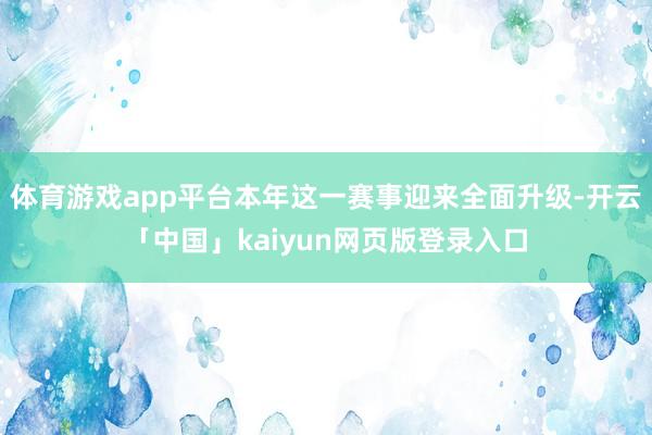 体育游戏app平台本年这一赛事迎来全面升级-开云「中国」kaiyun网页版登录入口