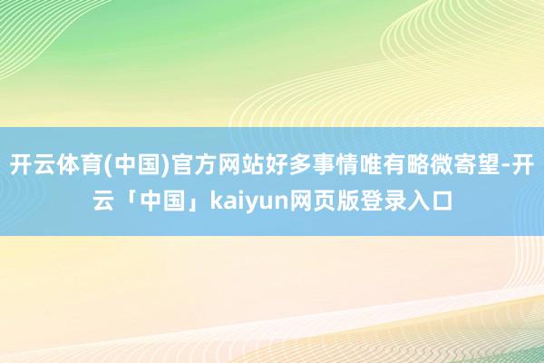 开云体育(中国)官方网站好多事情唯有略微寄望-开云「中国」kaiyun网页版登录入口