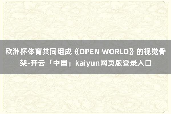 欧洲杯体育共同组成《OPEN WORLD》的视觉骨架-开云「中国」kaiyun网页版登录入口