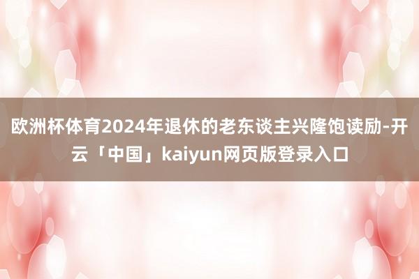 欧洲杯体育2024年退休的老东谈主兴隆饱读励-开云「中国」kaiyun网页版登录入口