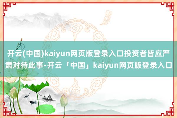 开云(中国)kaiyun网页版登录入口投资者皆应严肃对待此事-开云「中国」kaiyun网页版登录入口