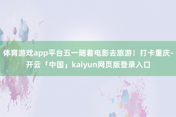 体育游戏app平台五一随着电影去旅游！打卡重庆-开云「中国」kaiyun网页版登录入口