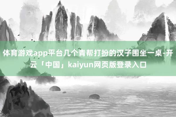 体育游戏app平台几个青帮打扮的汉子围坐一桌-开云「中国」kaiyun网页版登录入口