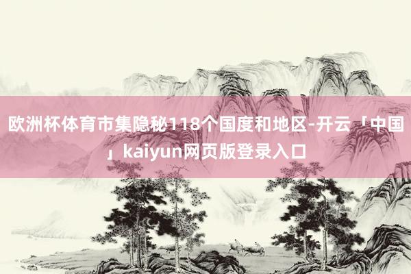 欧洲杯体育市集隐秘118个国度和地区-开云「中国」kaiyun网页版登录入口