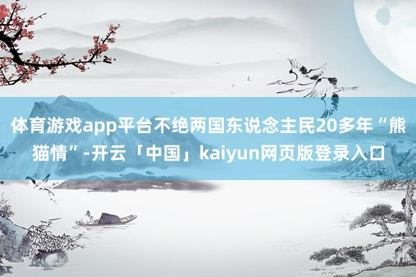 体育游戏app平台不绝两国东说念主民20多年“熊猫情”-开云「中国」kaiyun网页版登录入口
