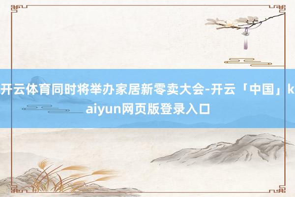 开云体育同时将举办家居新零卖大会-开云「中国」kaiyun网页版登录入口