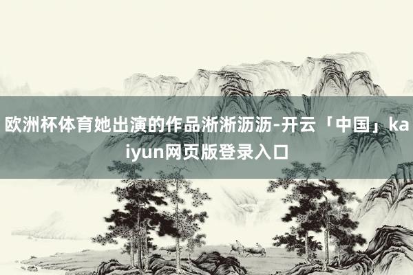 欧洲杯体育她出演的作品淅淅沥沥-开云「中国」kaiyun网页版登录入口