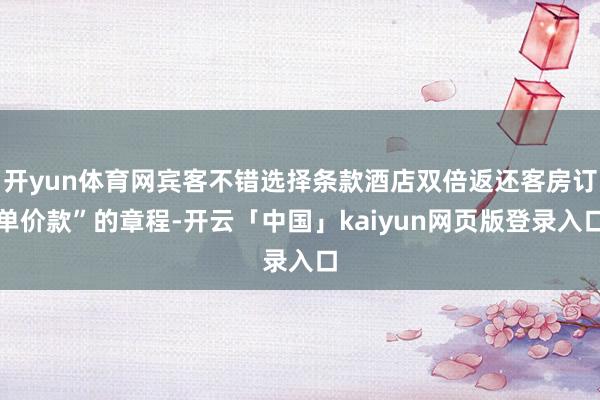开yun体育网宾客不错选择条款酒店双倍返还客房订单价款”的章程-开云「中国」kaiyun网页版登录入口
