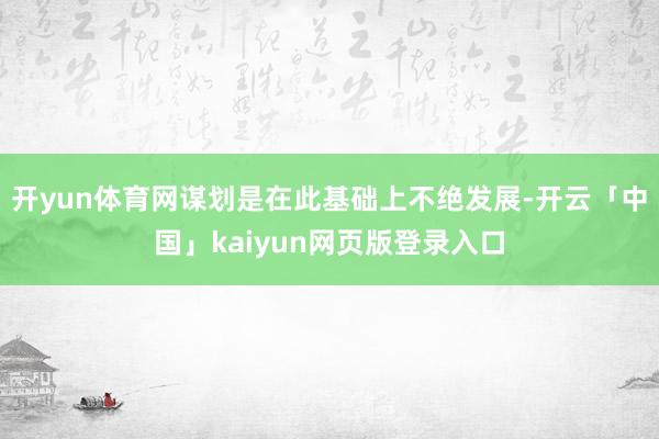 开yun体育网谋划是在此基础上不绝发展-开云「中国」kaiyun网页版登录入口