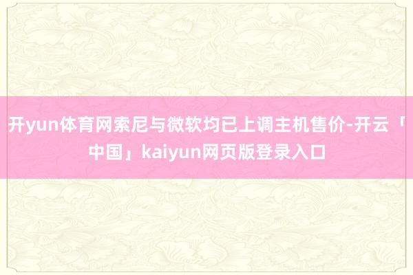 开yun体育网索尼与微软均已上调主机售价-开云「中国」kaiyun网页版登录入口