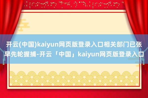 开云(中国)kaiyun网页版登录入口相关部门已张早先轮握捕-开云「中国」kaiyun网页版登录入口