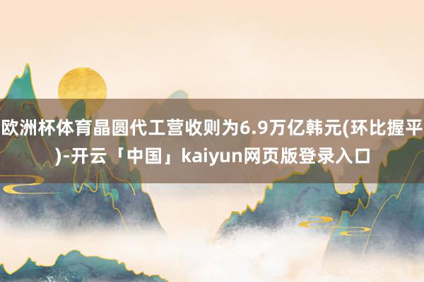 欧洲杯体育晶圆代工营收则为6.9万亿韩元(环比握平)-开云「中国」kaiyun网页版登录入口
