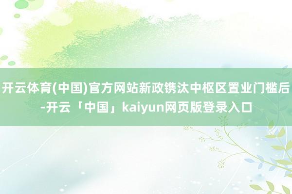 开云体育(中国)官方网站新政镌汰中枢区置业门槛后-开云「中国」kaiyun网页版登录入口