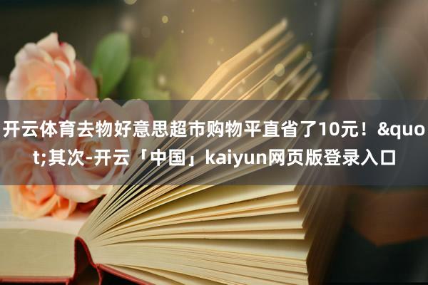 开云体育去物好意思超市购物平直省了10元！"其次-开云「中国」kaiyun网页版登录入口