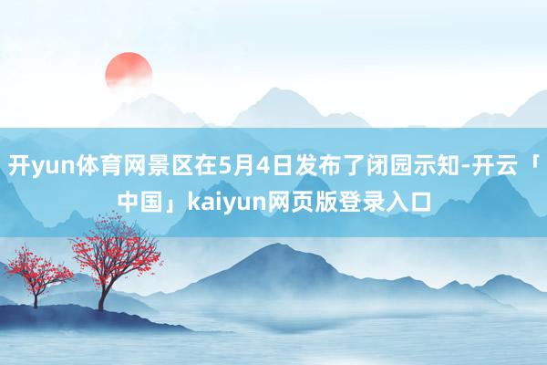 开yun体育网景区在5月4日发布了闭园示知-开云「中国」kaiyun网页版登录入口