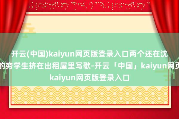 开云(中国)kaiyun网页版登录入口两个还在沈阳音乐学院的穷学生挤在出租屋里写歌-开云「中国」kaiyun网页版登录入口