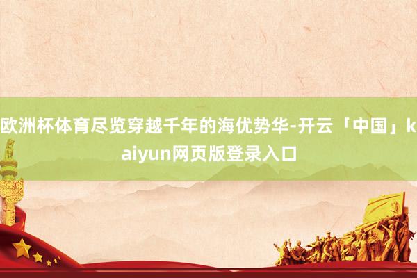 欧洲杯体育尽览穿越千年的海优势华-开云「中国」kaiyun网页版登录入口